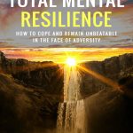 Total Mental Resilience: How to Cope and Remain Unbeatable in the Face of Adversity